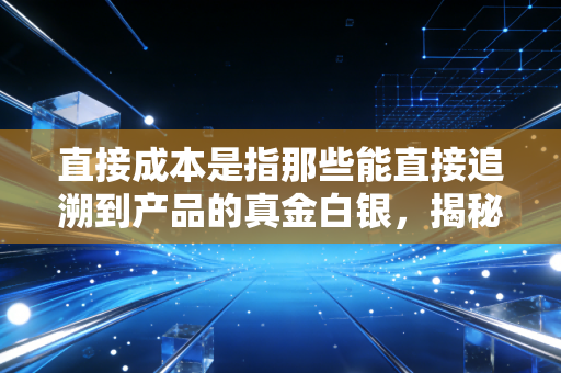 直接成本是指那些能直接追溯到产品的真金白银,揭秘企业盈亏背后的底层逻辑