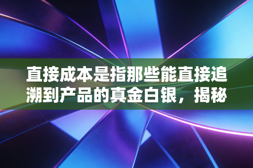 直接成本是指那些能直接追溯到产品的真金白银，揭秘企业盈亏背后的底层逻辑