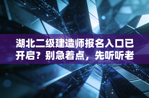 湖北二级建造师报名入口已开启?别急着点,先听听老行人的心里话