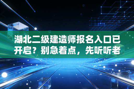 湖北二级建造师报名入口已开启？别急着点，先听听老行人的心里话