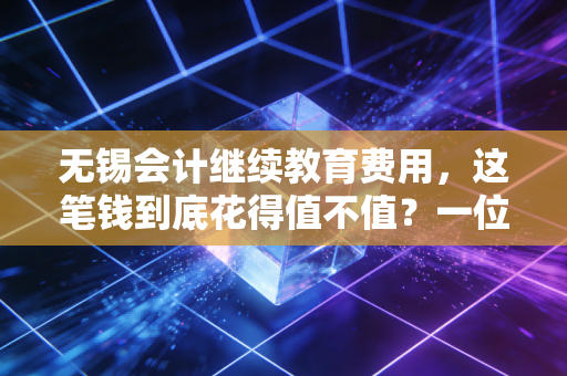 无锡会计继续教育费用,这笔钱到底花得值不值?一位资深注会的真心话