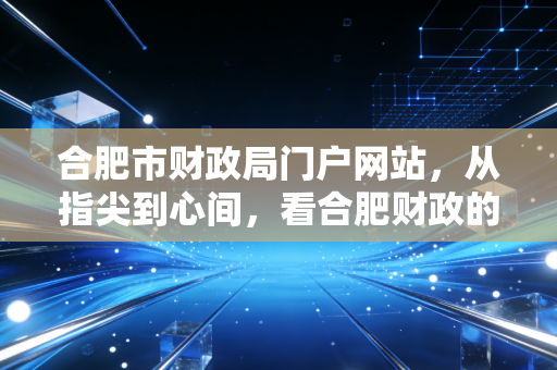 合肥市财政局门户网站，从指尖到心间，看合肥财政的透明与温度