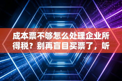 成本票不够怎么处理企业所得税?别再盲目买票了,听听老注会的大实话
