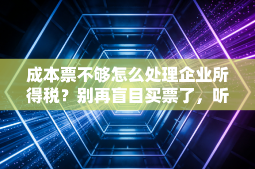 成本票不够怎么处理企业所得税?别再盲目买票了,听听老注会的大实话
