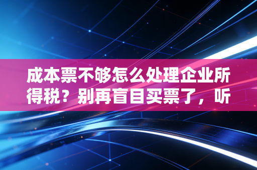 成本票不够怎么处理企业所得税？别再盲目买票了，听听老注会的大实话