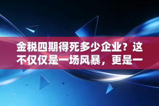 金税四期得死多少企业？这不仅仅是一场风暴，更是一次行业的大洗牌