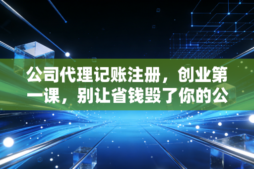 公司代理记账注册，创业第一课，别让省钱毁了你的公司