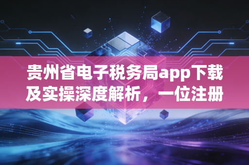贵州省电子税务局app下载及实操深度解析，一位注册会计师的数字化办税心路