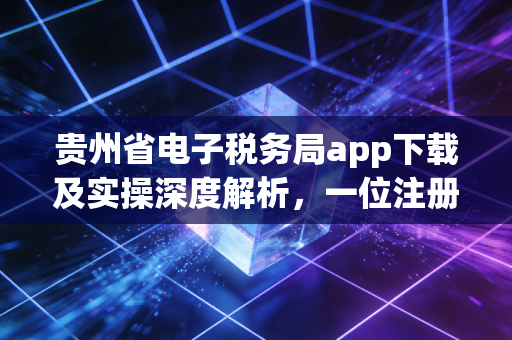 贵州省电子税务局app下载及实操深度解析，一位注册会计师的数字化办税心路
