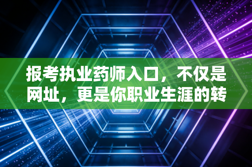 报考执业药师入口，不仅是网址，更是你职业生涯的转折点