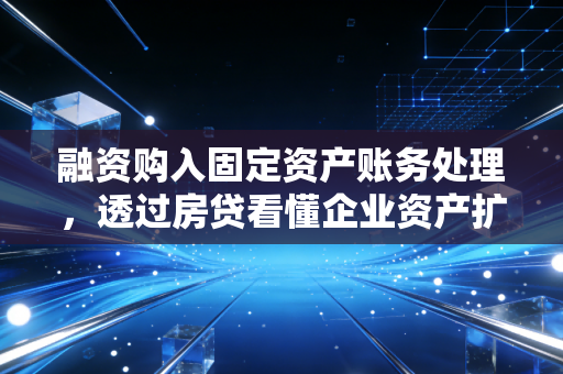 融资购入固定资产账务处理，透过房贷看懂企业资产扩张的底层逻辑