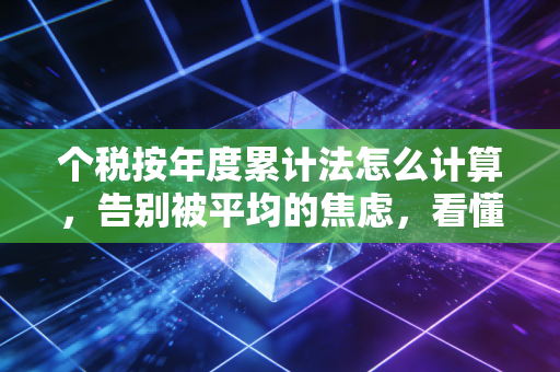 个税按年度累计法怎么计算,告别被平均的焦虑,看懂你的工资条