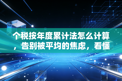 个税按年度累计法怎么计算,告别被平均的焦虑,看懂你的工资条