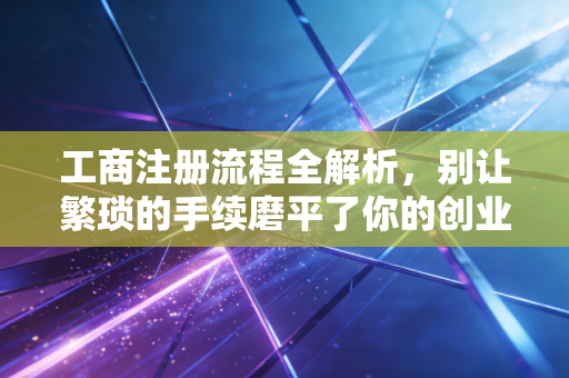 工商注册流程全解析，别让繁琐的手续磨平了你的创业热情