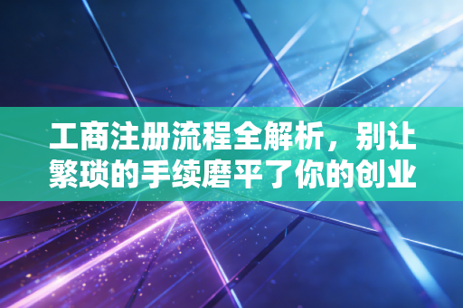 工商注册流程全解析，别让繁琐的手续磨平了你的创业热情