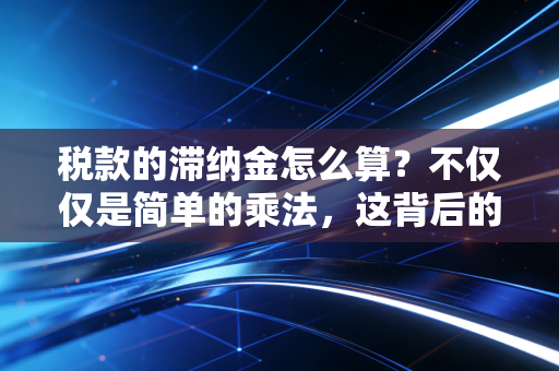 税款的滞纳金怎么算?不仅仅是简单的乘法,这背后的坑你踩过吗