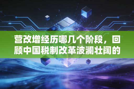 营改增经历哪几个阶段，回顾中国税制改革波澜壮阔的十年