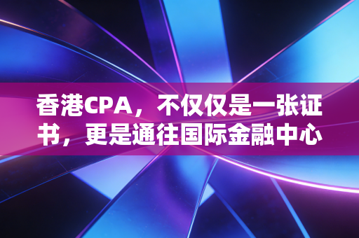 香港CPA，不仅仅是一张证书，更是通往国际金融中心的硬通货