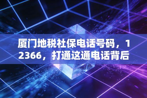厦门地税社保电话号码，12366，打通这通电话背后的社保江湖与生存智慧