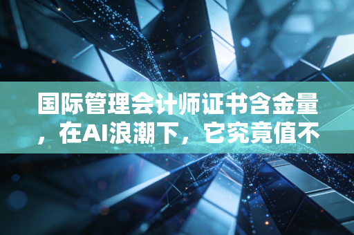 国际管理会计师证书含金量,在AI浪潮下,它究竟值不值得你拼死一搏?