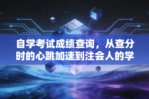 自学考试成绩查询，从查分时的心跳加速到注会人的学历突围战