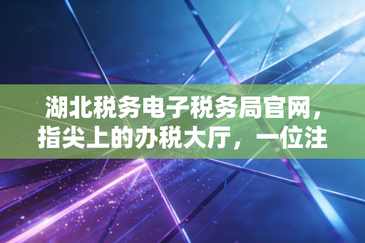 湖北税务电子税务局官网，指尖上的办税大厅，一位注会眼中的数字化征管变迁