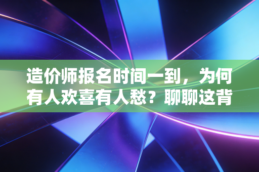 造价师报名时间一到，为何有人欢喜有人愁？聊聊这背后的职场博弈