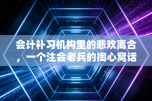 会计补习机构里的悲欢离合，一个注会老兵的掏心窝话