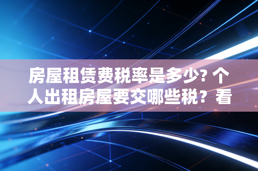 房屋租赁费税率是多少? 个人出租房屋要交哪些税?看完这篇全懂了