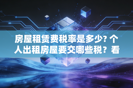 房屋租赁费税率是多少? 个人出租房屋要交哪些税?看完这篇全懂了