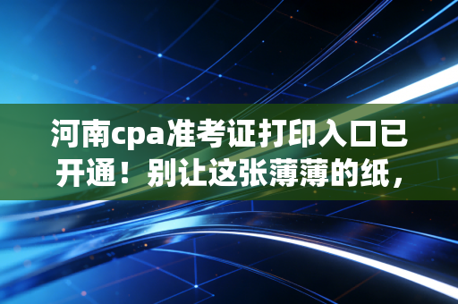 河南cpa准考证打印入口已开通!别让这张薄薄的纸,挡住你通往四大或事务所的康庄大道
