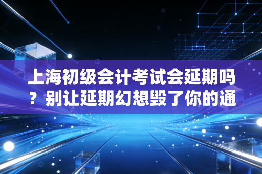 上海初级会计考试会延期吗？别让延期幻想毁了你的通关梦