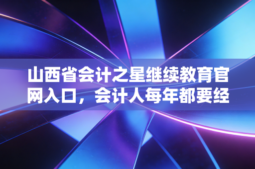 山西省会计之星继续教育官网入口,会计人每年都要经历的痛与通