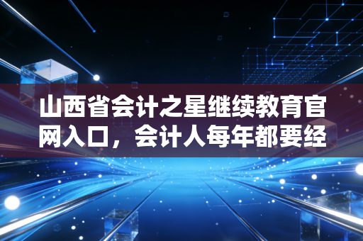 山西省会计之星继续教育官网入口,会计人每年都要经历的痛与通