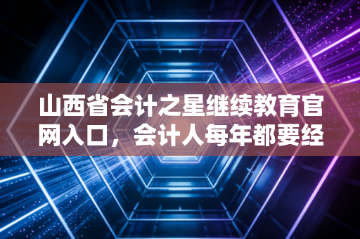 山西省会计之星继续教育官网入口，会计人每年都要经历的痛与通