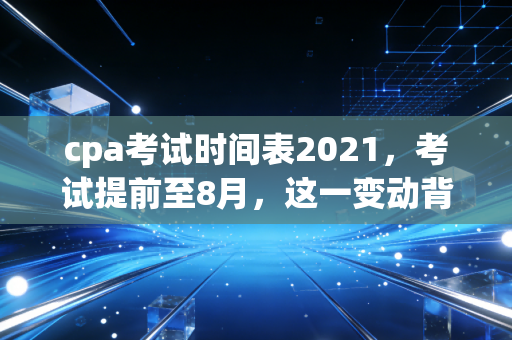 cpa考试时间表2021,考试提前至8月,这一变动背后藏着什么玄机?