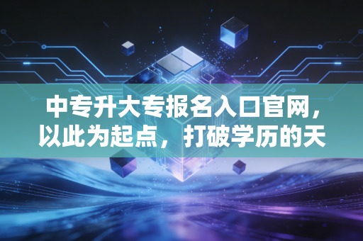 中专升大专报名入口官网，以此为起点，打破学历的天花板