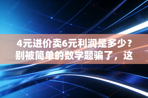4元进价卖6元利润是多少?别被简单的数学题骗了,这背后的商业血泪史