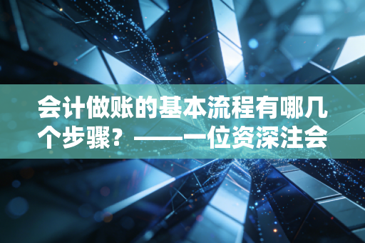 会计做账的基本流程有哪几个步骤？——一位资深注会眼中的账房哲学