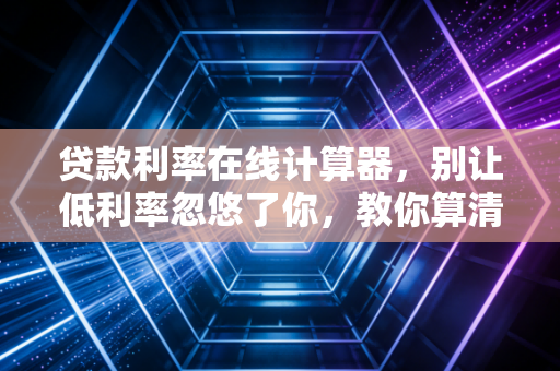贷款利率在线计算器,别让低利率忽悠了你,教你算清每一分钱的真相