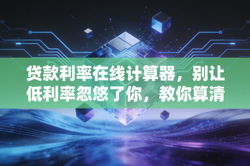 贷款利率在线计算器,别让低利率忽悠了你,教你算清每一分钱的真相