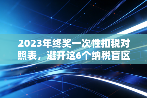2023年终奖一次性扣税对照表，避开这6个纳税盲区，别让辛苦钱白白缩水