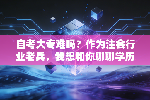 自考大专难吗？作为注会行业老兵，我想和你聊聊学历背后的真相