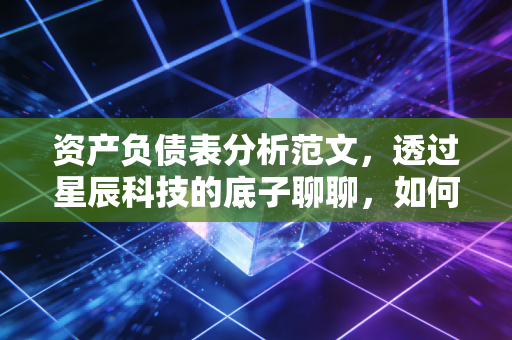 资产负债表分析范文，透过星辰科技的底子聊聊，如何看懂企业的真实家底