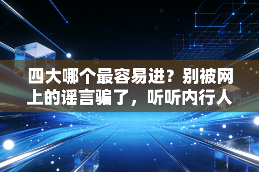 四大哪个最容易进?别被网上的谣言骗了,听听内行人怎么说