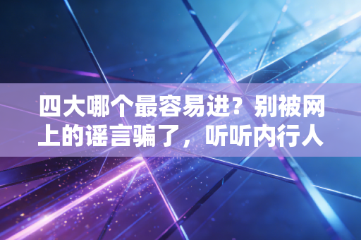 四大哪个最容易进？别被网上的谣言骗了，听听内行人怎么说