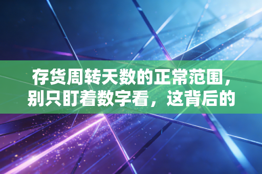 存货周转天数的正常范围,别只盯着数字看,这背后的生意经比你想象的更复杂
