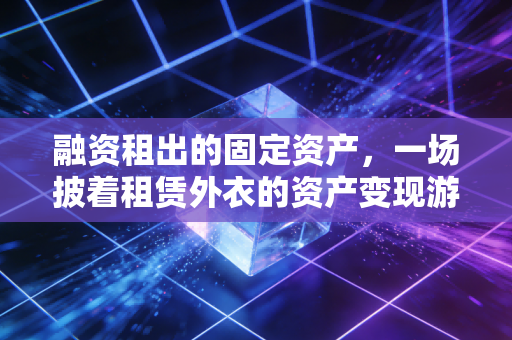 融资租出的固定资产，一场披着租赁外衣的资产变现游戏