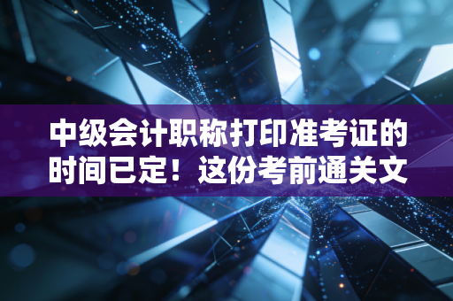 中级会计职称打印准考证的时间已定!这份考前通关文牒你必须拿稳