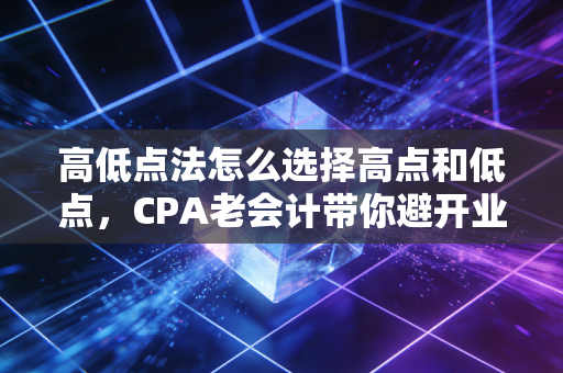 高低点法怎么选择高点和低点,CPA老会计带你避开业务量与成本的陷阱